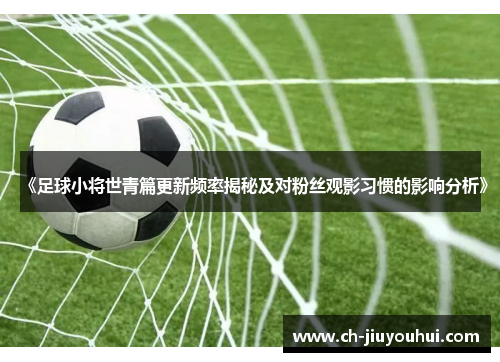 《足球小将世青篇更新频率揭秘及对粉丝观影习惯的影响分析》