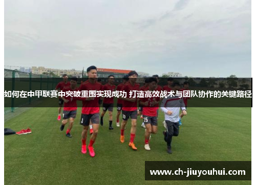 如何在中甲联赛中突破重围实现成功 打造高效战术与团队协作的关键路径