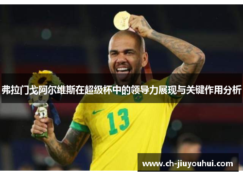 弗拉门戈阿尔维斯在超级杯中的领导力展现与关键作用分析 弗拉门戈阿尔维斯在超级杯中的领导力展现与关键作用分析