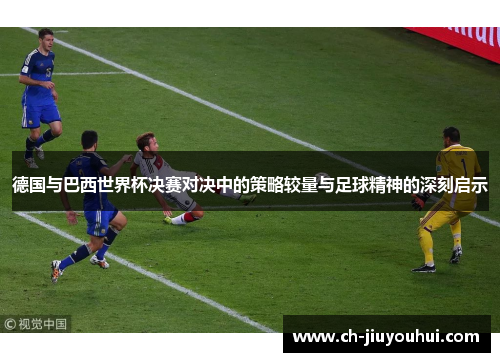 德国与巴西世界杯决赛对决中的策略较量与足球精神的深刻启示 德国与巴西世界杯决赛对决中的策略较量与足球精神的深刻启示