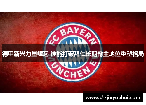 德甲新兴力量崛起 谁能打破拜仁长期霸主地位重塑格局 德甲新兴力量崛起 谁能打破拜仁长期霸主地位重塑格局