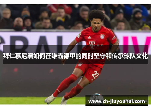 拜仁慕尼黑如何在雄霸德甲的同时坚守和传承球队文化 拜仁慕尼黑如何在雄霸德甲的同时坚守和传承球队文化