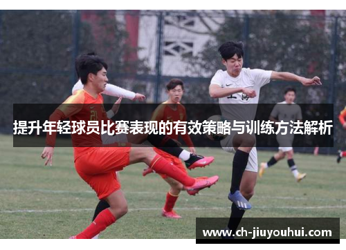 提升年轻球员比赛表现的有效策略与训练方法解析 提升年轻球员比赛表现的有效策略与训练方法解析