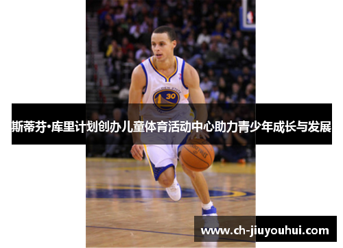 斯蒂芬·库里计划创办儿童体育活动中心助力青少年成长与发展 斯蒂芬·库里计划创办儿童体育活动中心助力青少年成长与发展
