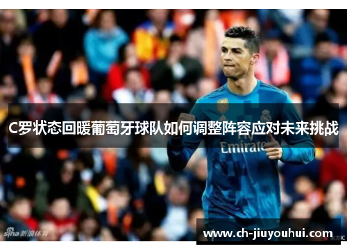 C罗状态回暖葡萄牙球队如何调整阵容应对未来挑战 C罗状态回暖葡萄牙球队如何调整阵容应对未来挑战