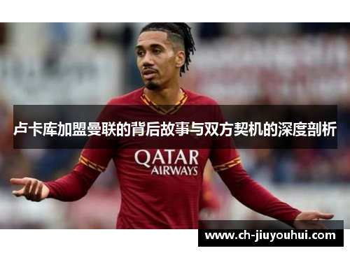 卢卡库加盟曼联的背后故事与双方契机的深度剖析 卢卡库加盟曼联的背后故事与双方契机的深度剖析