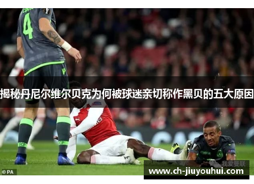 揭秘丹尼尔维尔贝克为何被球迷亲切称作黑贝的五大原因