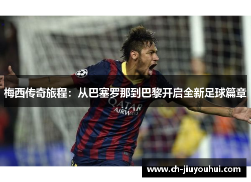 梅西传奇旅程：从巴塞罗那到巴黎开启全新足球篇章