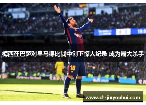 梅西在巴萨对皇马德比战中创下惊人纪录 成为最大杀手