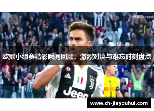 欧冠小组赛精彩瞬间回顾：激烈对决与难忘时刻盘点