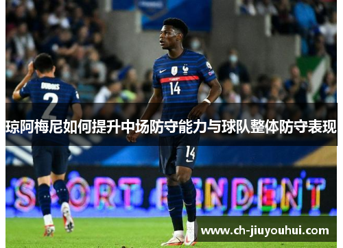 琼阿梅尼如何提升中场防守能力与球队整体防守表现