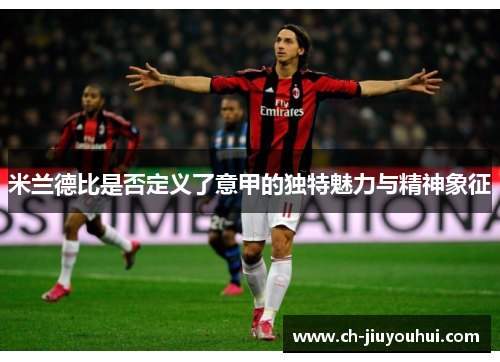 米兰德比是否定义了意甲的独特魅力与精神象征