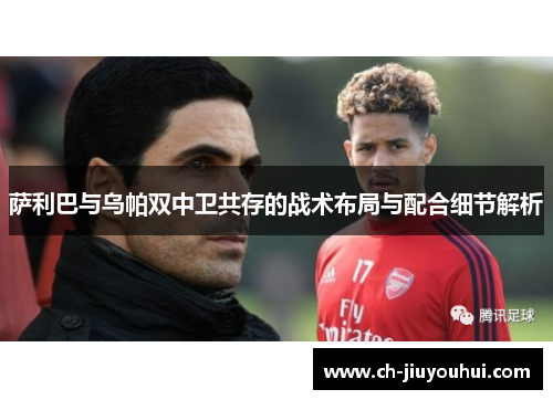 萨利巴与乌帕双中卫共存的战术布局与配合细节解析