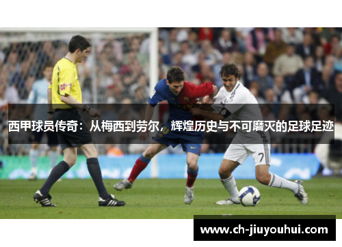 西甲球员传奇：从梅西到劳尔，辉煌历史与不可磨灭的足球足迹