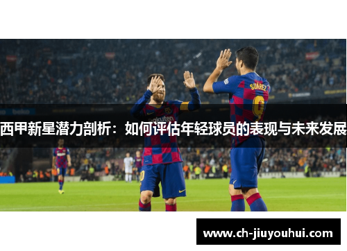 西甲新星潜力剖析：如何评估年轻球员的表现与未来发展
