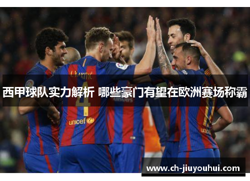 西甲球队实力解析 哪些豪门有望在欧洲赛场称霸