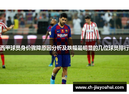 西甲球员身价骤降原因分析及跌幅最明显的几位球员排行