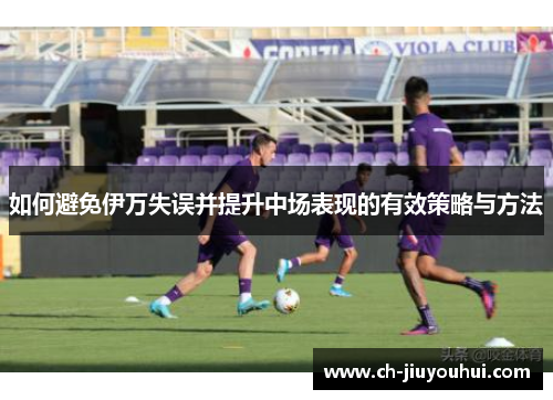 如何避免伊万失误并提升中场表现的有效策略与方法