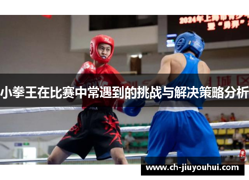 小拳王在比赛中常遇到的挑战与解决策略分析
