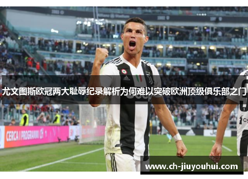 尤文图斯欧冠两大耻辱纪录解析为何难以突破欧洲顶级俱乐部之门