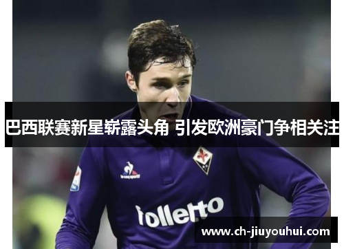 巴西联赛新星崭露头角 引发欧洲豪门争相关注 巴西联赛新星崭露头角 引发欧洲豪门争相关注