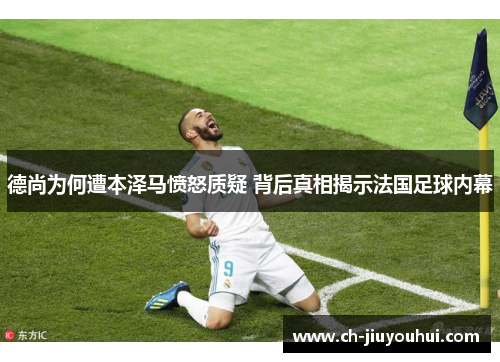 德尚为何遭本泽马愤怒质疑 背后真相揭示法国足球内幕