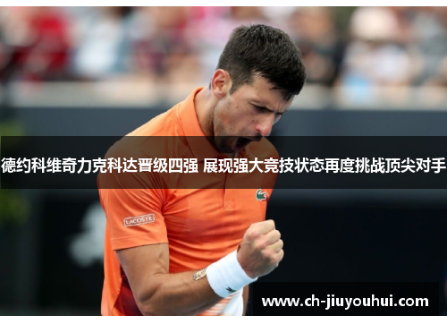 德约科维奇力克科达晋级四强 展现强大竞技状态再度挑战顶尖对手 德约科维奇力克科达晋级四强 展现强大竞技状态再度挑战顶尖对手
