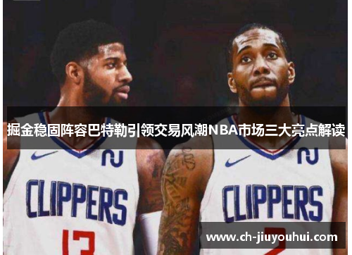 掘金稳固阵容巴特勒引领交易风潮NBA市场三大亮点解读 掘金稳固阵容巴特勒引领交易风潮NBA市场三大亮点解读