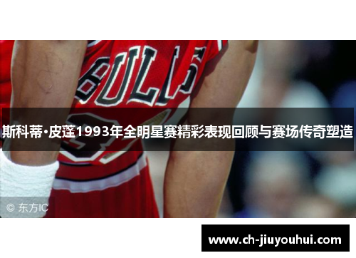 斯科蒂·皮蓬1993年全明星赛精彩表现回顾与赛场传奇塑造