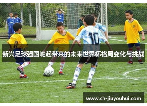 新兴足球强国崛起带来的未来世界杯格局变化与挑战