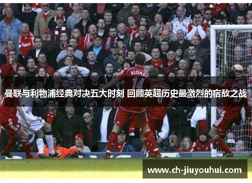 曼联与利物浦经典对决五大时刻 回顾英超历史最激烈的宿敌之战