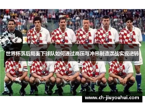 世界杯落后局面下球队如何通过高压与冲吊制造混战实现逆转