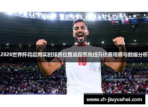 2026世界杯将启用实时球员位置追踪系统提升比赛观感与数据分析
