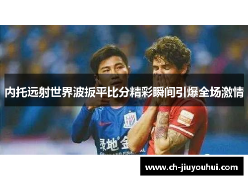 内托远射世界波扳平比分精彩瞬间引爆全场激情