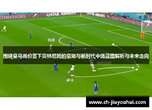 围绕皇马高价签下贝林厄姆的豪赌与新时代中场蓝图解析与未来走向 围绕皇马高价签下贝林厄姆的豪赌与新时代中场蓝图解析与未来走向