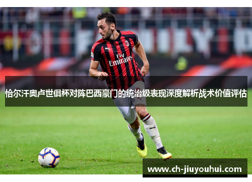 恰尔汗奥卢世俱杯对阵巴西豪门的统治级表现深度解析战术价值评估