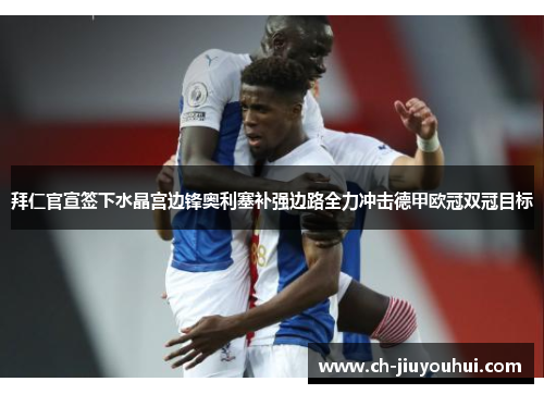 拜仁官宣签下水晶宫边锋奥利塞补强边路全力冲击德甲欧冠双冠目标