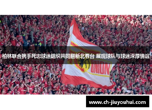 柏林联合携手死忠球迷组织共同翻新北看台 展现球队与球迷深厚情谊 柏林联合携手死忠球迷组织共同翻新北看台 展现球队与球迷深厚情谊