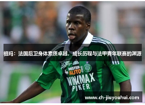祖玛：法国后卫身体素质卓越，成长历程与法甲青年联赛的渊源