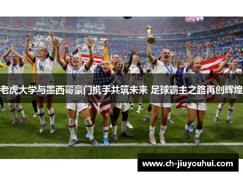 老虎大学与墨西哥豪门携手共筑未来 足球霸主之路再创辉煌