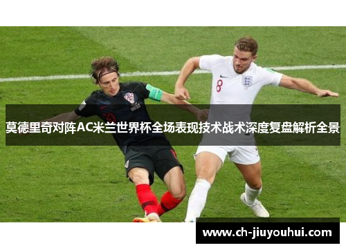 莫德里奇对阵AC米兰世界杯全场表现技术战术深度复盘解析全景