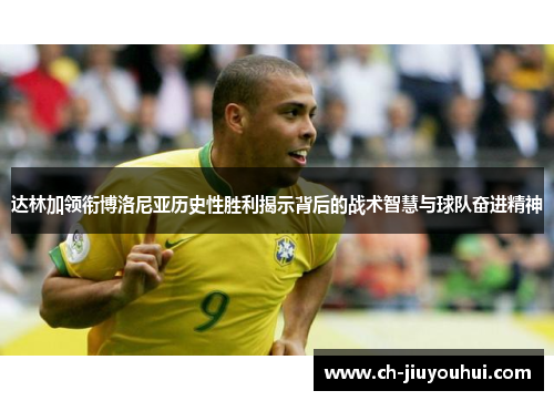 达林加领衔博洛尼亚历史性胜利揭示背后的战术智慧与球队奋进精神