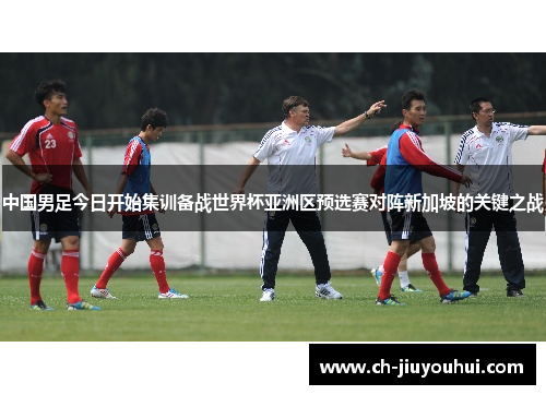 中国男足今日开始集训备战世界杯亚洲区预选赛对阵新加坡的关键之战