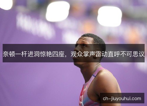 奈顿一杆进洞惊艳四座，观众掌声雷动直呼不可思议
