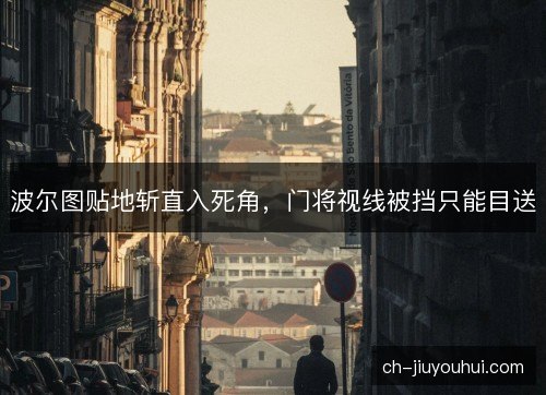 波尔图贴地斩直入死角，门将视线被挡只能目送