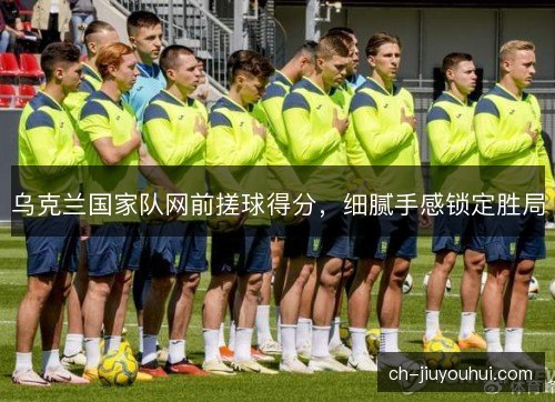 乌克兰国家队网前搓球得分,细腻手感锁定胜局 乌克兰国家队网前搓球得分,细腻手感锁定胜局